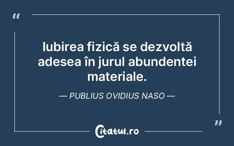 Iubirea fizică se dezvoltă adesea în jurul abundenței materiale. Publius Ovidius Naso
