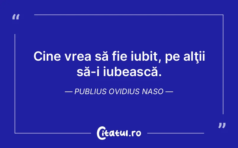 Cine vrea să fie iubit, pe alţii să-i iubească. Publius Ovidius Naso