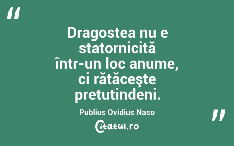 Dragostea nu e statornicită într-un loc anume, ci rătăceşte pretutindeni. Publius Ovidius Naso
