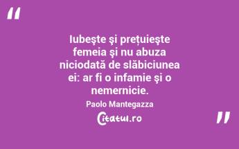 Iubeşte şi preţuieşte femeia şi nu abuza niciodată de slăbiciunea ei: ar fi o infamie şi o nemernicie. Paolo Mantegazza...