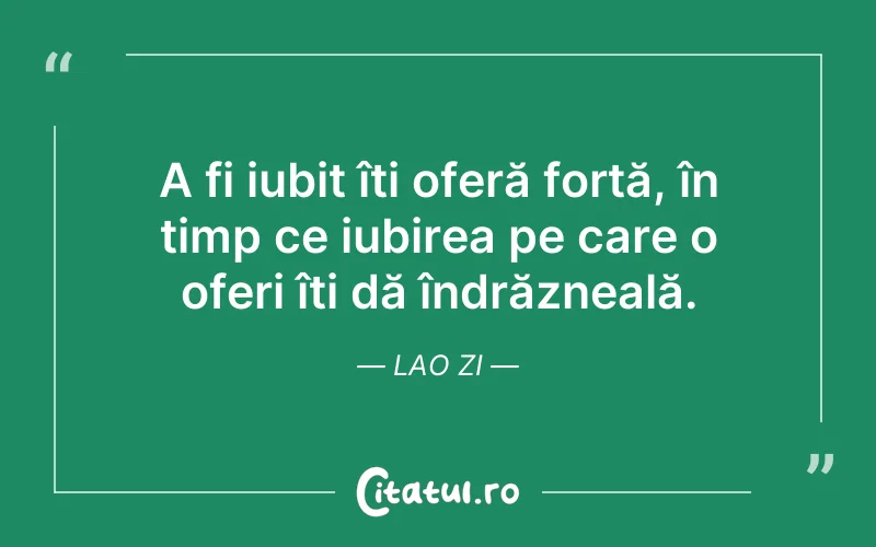 A fi iubit îți oferă forță, în timp ce iubirea pe care o oferi îți dă îndrăzneală. Lao Zi