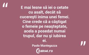 E mai lesne să iei o cetate cu asalt, decât să cucereşti inima unei femei. Cine crede că a câştigat o femeie pe neaşteptate, acela a posedat numai trupul, dar nu şi iubirea ei. Paolo Mantegazza...