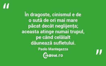 În dragoste, cinismul e de o sută de ori mai mare păcat decât neglijenţa; aceasta atinge numai trupul, pe când celălalt dăunează sufletului. Paolo Mantegazza...