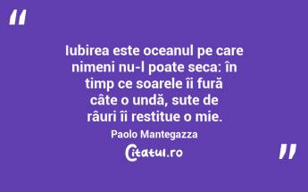 Iubirea este oceanul pe care nimeni nu-l poate seca: în timp ce soarele îi fură câte o undă, sute de râuri îi restitue o mie. Paolo Mantegazza...