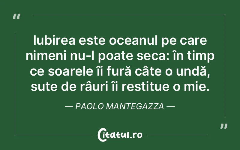 Iubirea este oceanul pe care nimeni nu-l poate seca: în timp ce soarele îi fură câte o undă, sute de râuri îi restitue o mie. Paolo Mantegazza