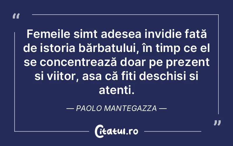 Femeile simt adesea invidie față de istoria bărbatului, în timp ce el se concentrează doar pe prezent și viitor, așa că fiți deschiși și atenți. Paolo Mantegazza
