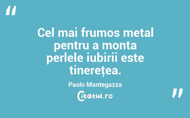 Cel mai frumos metal pentru a monta perlele iubirii este tinereţea. Paolo Mantegazza
