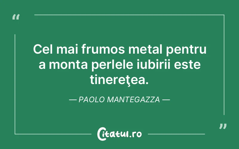 Cel mai frumos metal pentru a monta perlele iubirii este tinereţea. Paolo Mantegazza