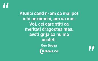 Atunci cand n-am sa mai pot iubi pe nimeni, am sa mor. Voi, cei care stiti ca meritati dragostea mea, aveti grija sa nu ma ucideti. Geo Bogza...