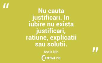Nu cauta justificari. In iubire nu exista justificari, ratiune, explicatii sau solutii. Anais Nin...