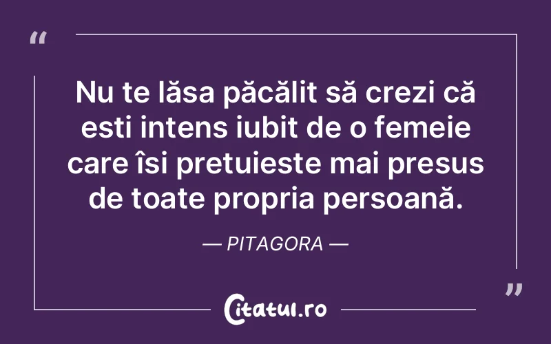 Nu te lăsa păcălit să crezi că ești intens iubit de o femeie care își prețuiește mai presus de toate propria persoană. Pitagora