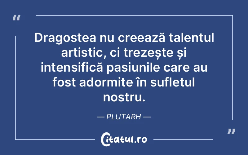 Dragostea nu creează talentul artistic, ci trezește și intensifică pasiunile care au fost adormite în sufletul nostru. Plutarh