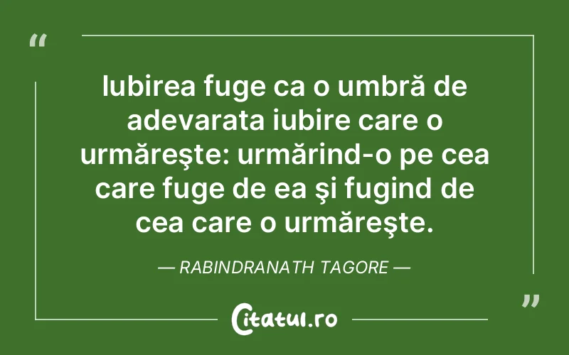 Iubirea fuge ca o umbră de adevarata iubire care o urmăreşte: urmărind-o pe cea care fuge de ea şi fugind de cea care o urmăreşte. Rabindranath Tagore