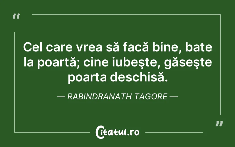 Cel care vrea să facă bine, bate la poartă; cine iubeşte, găseşte poarta deschisă. Rabindranath Tagore