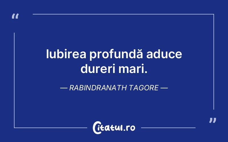 Iubirea profundă aduce dureri mari. Rabindranath Tagore