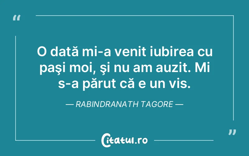 O dată mi-a venit iubirea cu paşi moi, şi nu am auzit. Mi s-a părut că e un vis. Rabindranath Tagore