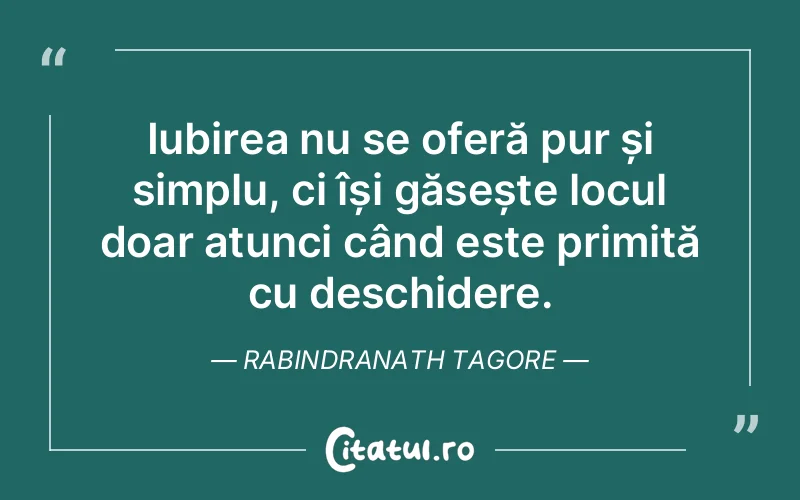 Iubirea nu se oferă pur și simplu, ci își găsește locul doar atunci când este primită cu deschidere. Rabindranath Tagore