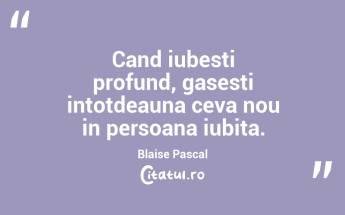 Cand iubesti profund, gasesti intotdeauna ceva nou in persoana iubita. Blaise Pascal...