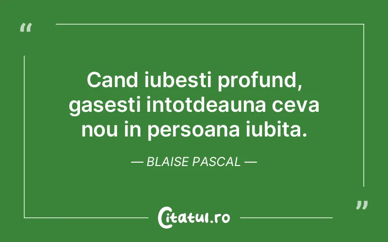Cand iubesti profund, gasesti intotdeauna ceva nou in persoana iubita. Blaise Pascal