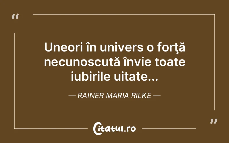 Uneori în univers o forţă necunoscută învie toate iubirile uitate... Rainer Maria Rilke