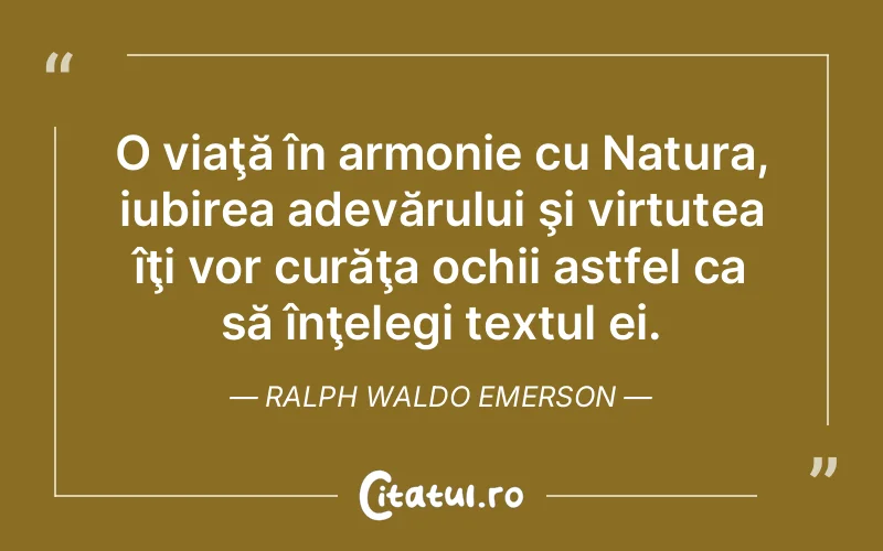O viaţă în armonie cu Natura, iubirea adevărului şi virtutea îţi vor curăţa ochii astfel ca să înţelegi textul ei. Ralph Waldo Emerson