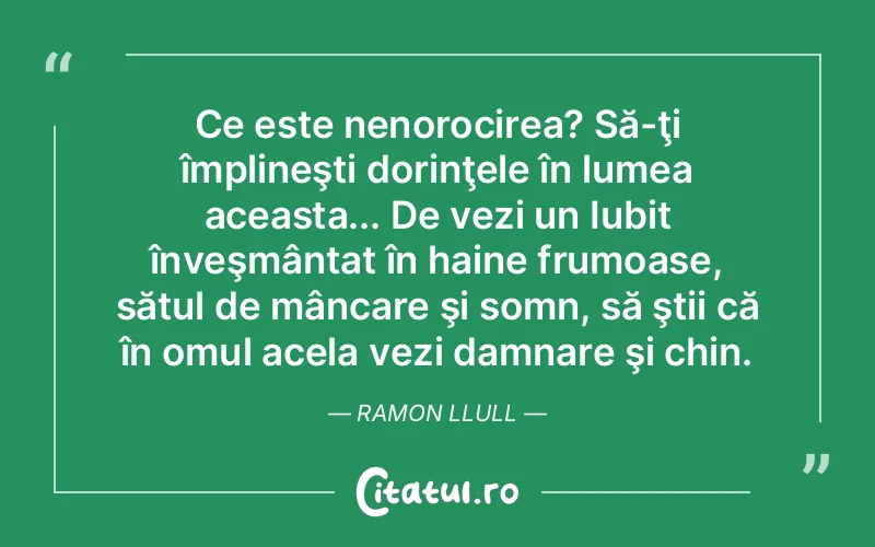Ce este nenorocirea? Să-ţi împlineşti dorinţele în lumea aceasta... De vezi un Iubit înveşmântat în haine frumoase, sătul de mâncare şi somn, să ştii că în omul acela vezi damnare şi chin. Ramon Llull