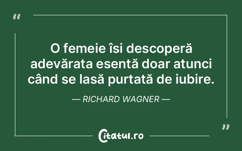 O femeie își descoperă adevărata esență doar atunci când se lasă purtată de iubire. Richard Wagner
