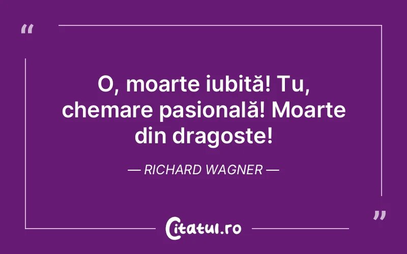 O, moarte iubită! Tu, chemare pasională! Moarte din dragoste! Richard Wagner