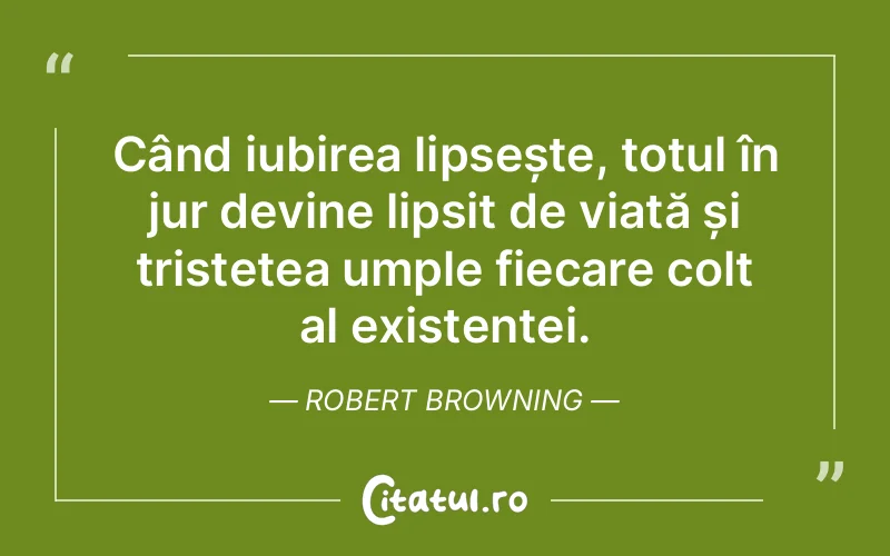 Când iubirea lipsește, totul în jur devine lipsit de viață și tristețea umple fiecare colț al existenței. Robert Browning