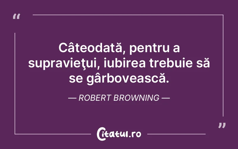 Câteodată, pentru a supravieţui, iubirea trebuie să se gârbovească. Robert Browning