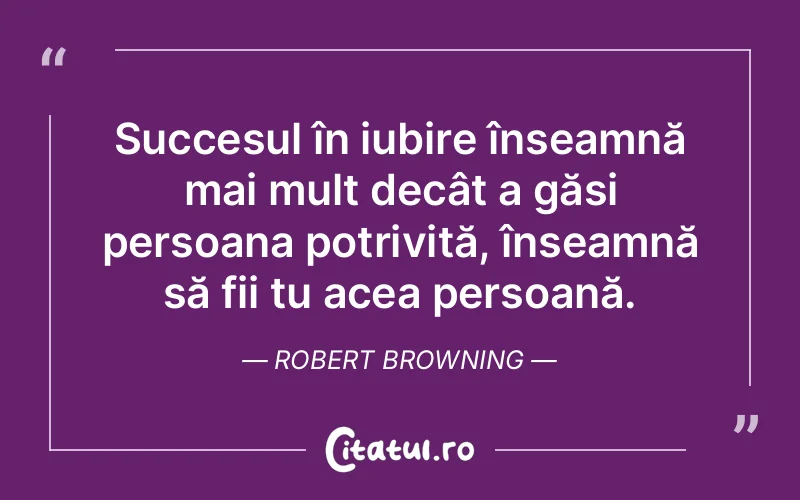 Succesul în iubire înseamnă mai mult decât a găsi persoana potrivită, înseamnă să fii tu acea persoană. Robert Browning