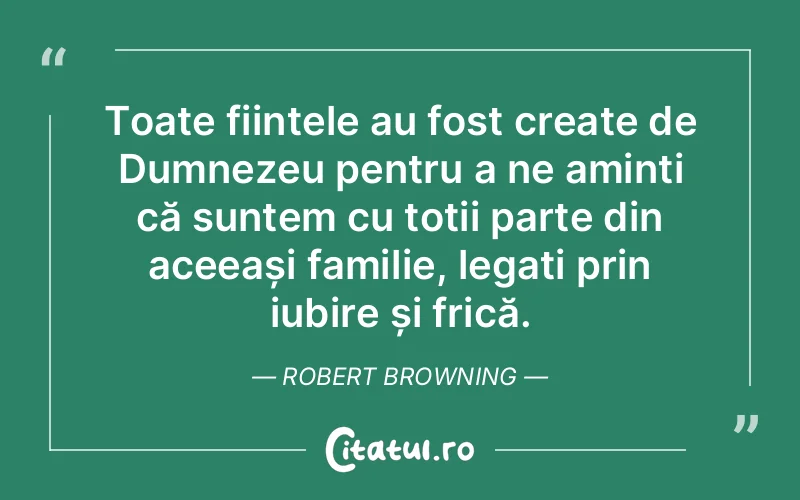 Toate ființele au fost create de Dumnezeu pentru a ne aminti că suntem cu toții parte din aceeași familie, legați prin iubire și frică. Robert Browning