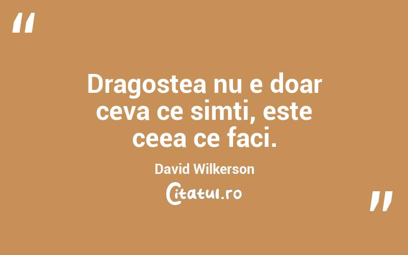 Dragostea nu e doar ceva ce simti, este ceea ce faci. David Wilkerson
