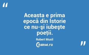   Aceasta e prima epocă din Istorie ce nu-şi iubeşte poeţii. Robert Musil...