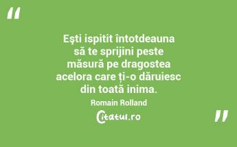 Eşti ispitit întotdeauna să te sprijini peste măsură pe dragostea acelora care ţi-o dăruiesc din toată inima. Romain Rolland...