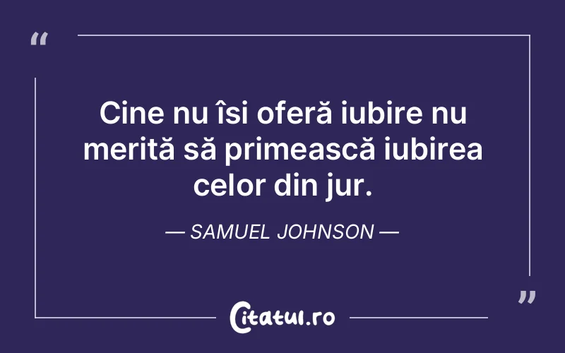Cine nu își oferă iubire nu merită să primească iubirea celor din jur. Samuel Johnson
