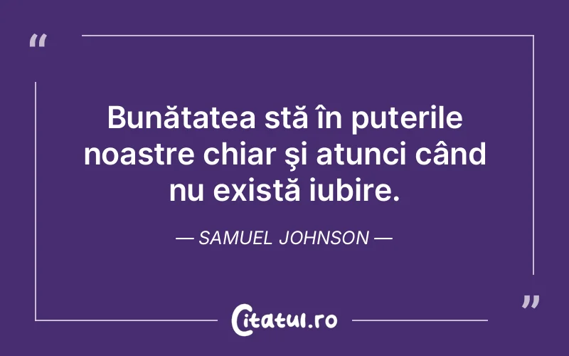 Bunătatea stă în puterile noastre chiar şi atunci când nu există iubire. Samuel Johnson