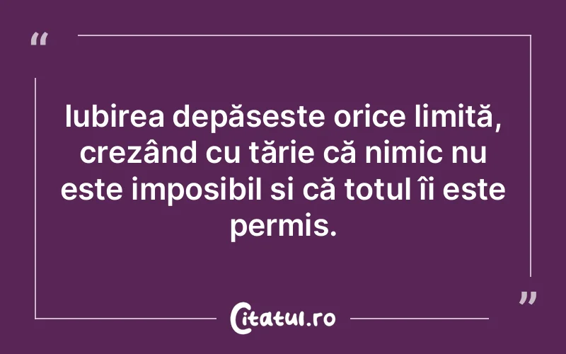 Iubirea depășește orice limită, crezând cu tărie că nimic nu este imposibil și că totul îi este permis.