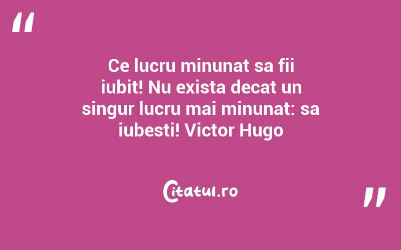 Ce lucru minunat sa fii iubit! Nu exista decat un singur lucru mai minunat: sa iubesti! Victor Hugo
