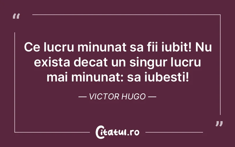 Ce lucru minunat sa fii iubit! Nu exista decat un singur lucru mai minunat: sa iubesti! Victor Hugo