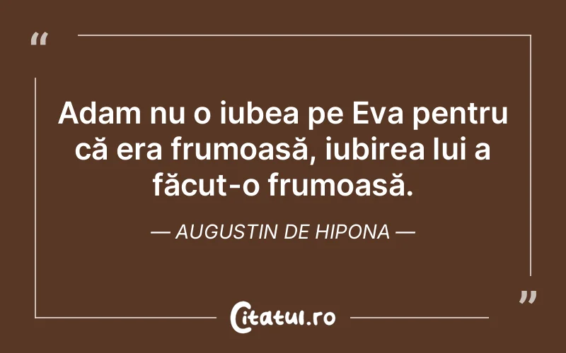 Adam nu o iubea pe Eva pentru că era frumoasă, iubirea lui a făcut-o frumoasă. Augustin de Hipona