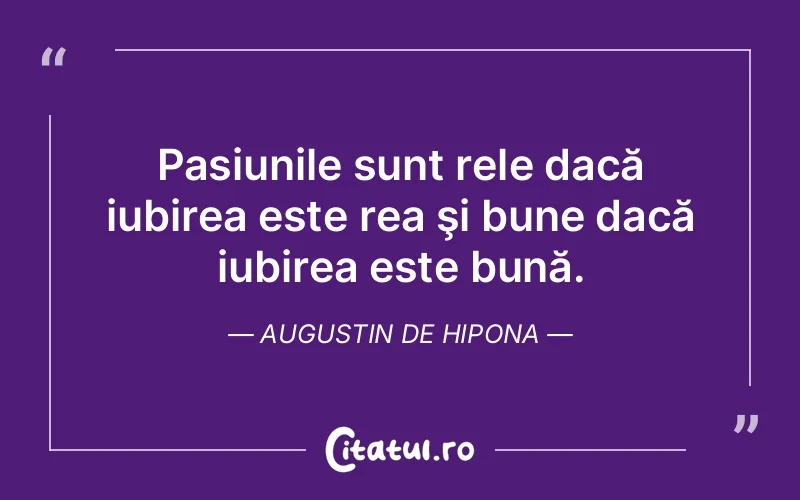 Pasiunile sunt rele dacă iubirea este rea şi bune dacă iubirea este bună. Augustin de Hipona