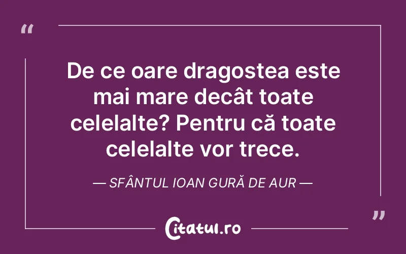 De ce oare dragostea este mai mare decât toate celelalte? Pentru că toate celelalte vor trece. Sfântul Ioan Gură de Aur