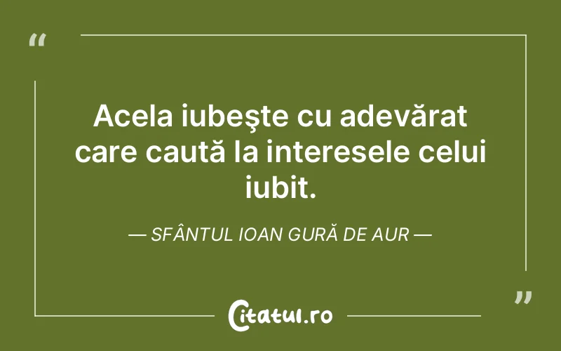Acela iubeşte cu adevărat care caută la interesele celui iubit. Sfântul Ioan Gură de Aur