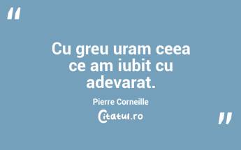 Cu greu uram ceea ce am iubit cu adevarat. Pierre Corneille...