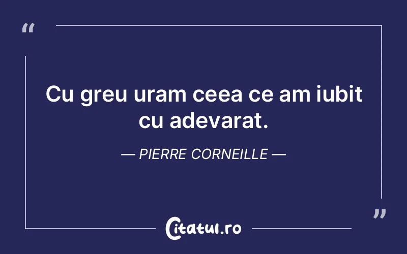 Cu greu uram ceea ce am iubit cu adevarat. Pierre Corneille