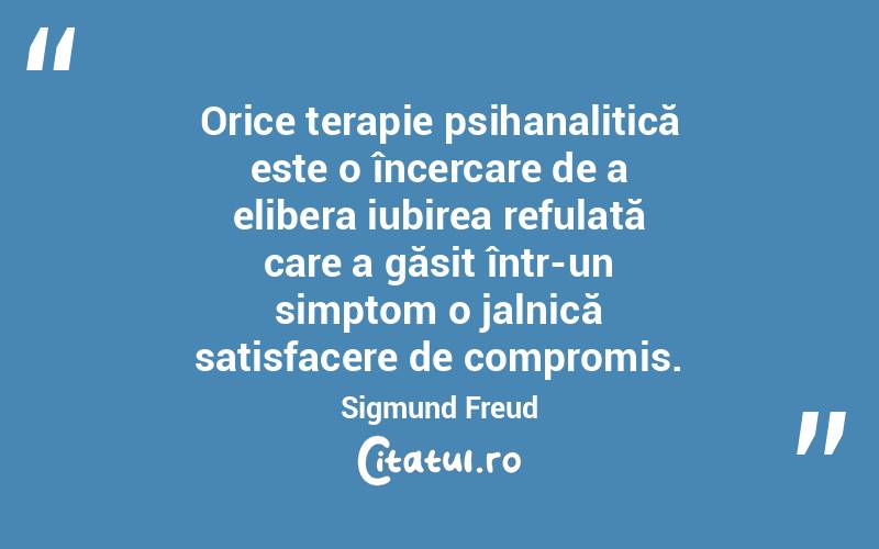 Orice terapie psihanalitică este o încercare de a elibera iubirea refulată care a găsit într-un simptom o jalnică satisfacere de compromis. Sigmund Freud
