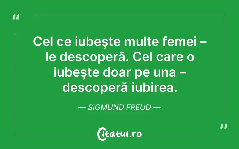Cel ce iubeşte multe femei – le descoperă. Cel care o iubeşte doar pe una – descoperă iubirea. Sigmund Freud
