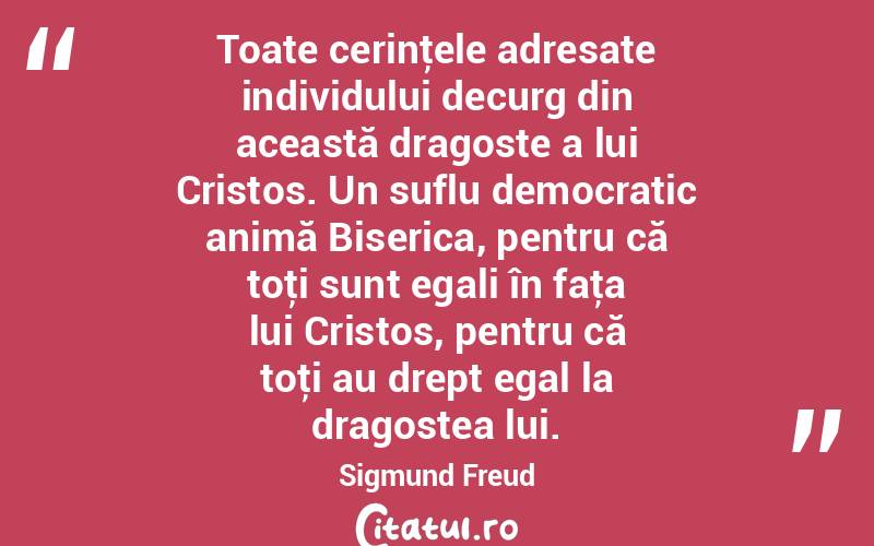Toate cerinţele adresate individului decurg din această dragoste a lui Cristos. Un suflu democratic animă Biserica, pentru că toţi sunt egali în faţa lui Cristos, pentru că toţi au drept egal la dragostea lui. Sigmund Freud
