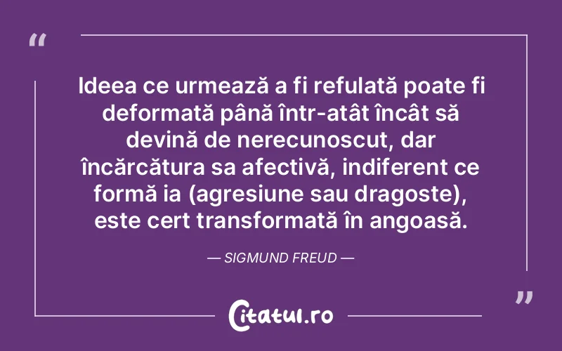 Ideea ce urmează a fi refulată poate fi deformată până într-atât încât să devină de nerecunoscut, dar încărcătura sa afectivă, indiferent ce formă ia (agresiune sau dragoste), este cert transformată în angoasă. Sigmund Freud
